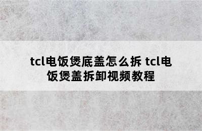 tcl电饭煲底盖怎么拆 tcl电饭煲盖拆卸视频教程